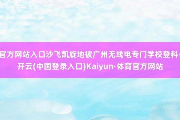官方网站入口沙飞凯旋地被广州无线电专门学校登科-开云(中国登录入口)Kaiyun·体育官方网站