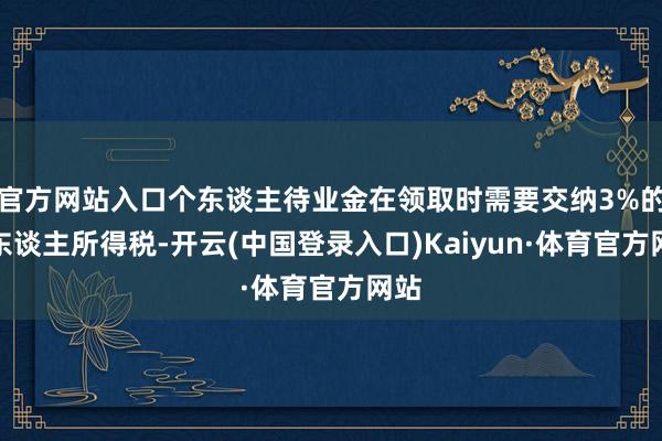 官方网站入口个东谈主待业金在领取时需要交纳3%的个东谈主所得税-开云(中国登录入口)Kaiyun·体育官方网站
