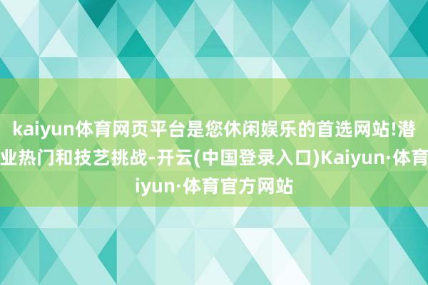 kaiyun体育网页平台是您休闲娱乐的首选网站!潜入观点行业热门和技艺挑战-开云(中国登录入口)Kaiyun·体育官方网站