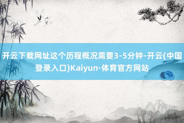 开云下载网址这个历程概况需要3-5分钟-开云(中国登录入口)Kaiyun·体育官方网站