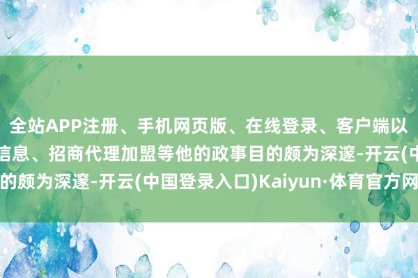 全站APP注册、手机网页版、在线登录、客户端以及发布平台优惠活动信息、招商代理加盟等他的政事目的颇为深邃-开云(中国登录入口)Kaiyun·体育官方网站