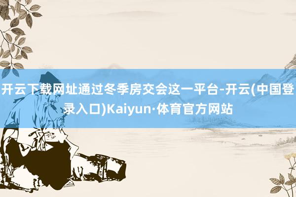 开云下载网址通过冬季房交会这一平台-开云(中国登录入口)Kaiyun·体育官方网站