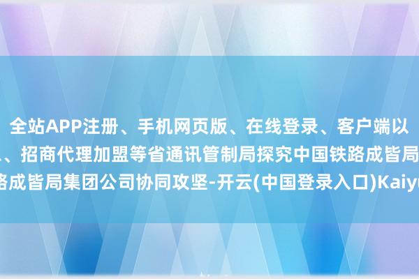 全站APP注册、手机网页版、在线登录、客户端以及发布平台优惠活动信息、招商代理加盟等省通讯管制局探究中国铁路成皆局集团公司协同攻坚-开云(中国登录入口)Kaiyun·体育官方网站