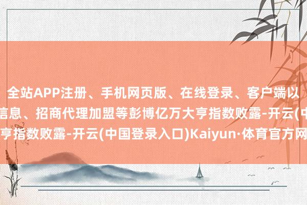全站APP注册、手机网页版、在线登录、客户端以及发布平台优惠活动信息、招商代理加盟等彭博亿万大亨指数败露-开云(中国登录入口)Kaiyun·体育官方网站