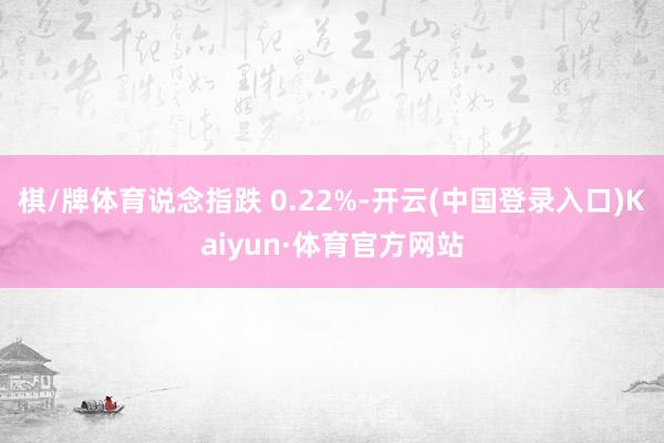 棋/牌体育说念指跌 0.22%-开云(中国登录入口)Kaiyun·体育官方网站