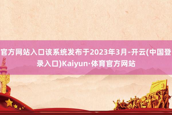 官方网站入口该系统发布于2023年3月-开云(中国登录入口)Kaiyun·体育官方网站