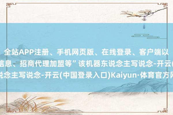 全站APP注册、手机网页版、在线登录、客户端以及发布平台优惠活动信息、招商代理加盟等”该机器东说念主写说念-开云(中国登录入口)Kaiyun·体育官方网站
