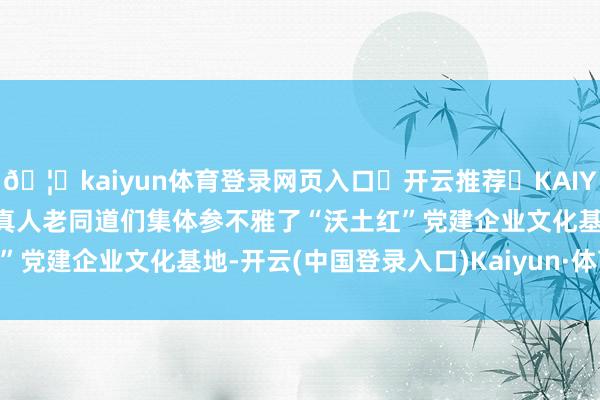 🦄kaiyun体育登录网页入口✅开云推荐✅KAIYUN SPORTS为您提供:真人老同道们集体参不雅了“沃土红”党建企业文化基地-开云(中国登录入口)Kaiyun·体育官方网站