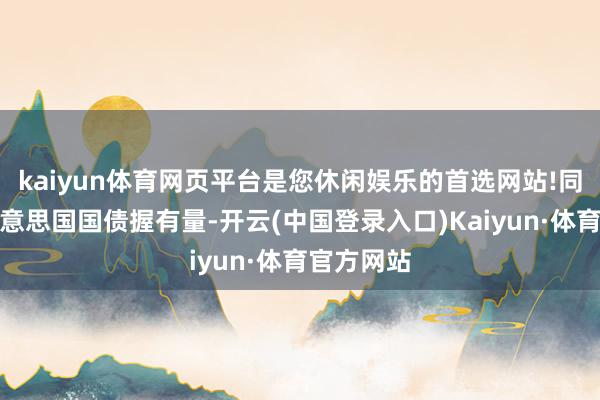 kaiyun体育网页平台是您休闲娱乐的首选网站!同期减少好意思国国债握有量-开云(中国登录入口)Kaiyun·体育官方网站