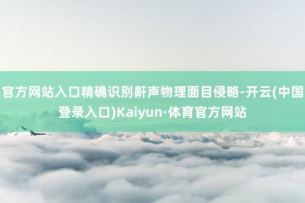官方网站入口精确识别鼾声物理面目侵略-开云(中国登录入口)Kaiyun·体育官方网站