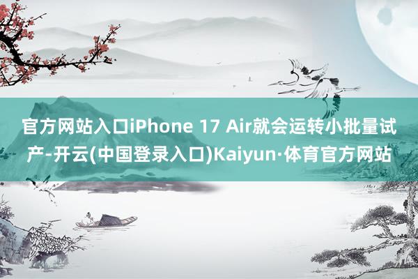 官方网站入口iPhone 17 Air就会运转小批量试产-开云(中国登录入口)Kaiyun·体育官方网站