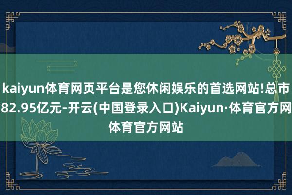 kaiyun体育网页平台是您休闲娱乐的首选网站!总市值82.95亿元-开云(中国登录入口)Kaiyun·体育官方网站