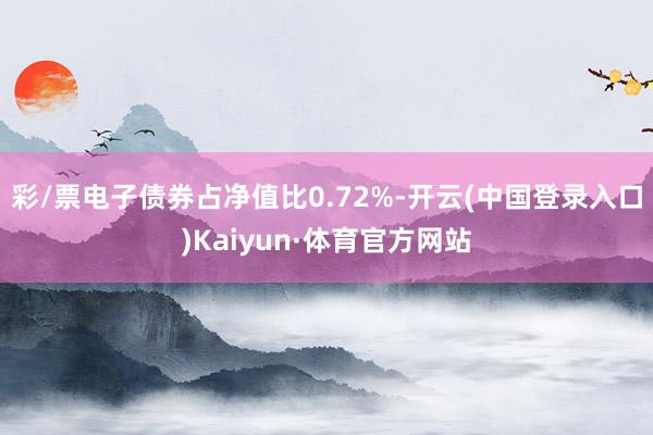 彩/票电子债券占净值比0.72%-开云(中国登录入口)Kaiyun·体育官方网站