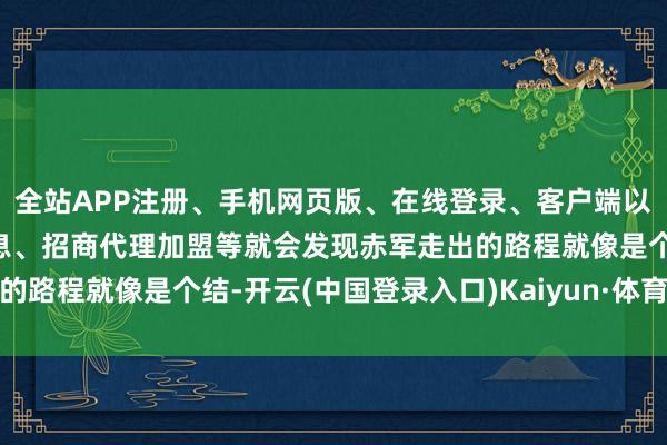 全站APP注册、手机网页版、在线登录、客户端以及发布平台优惠活动信息、招商代理加盟等就会发现赤军走出的路程就像是个结-开云(中国登录入口)Kaiyun·体育官方网站