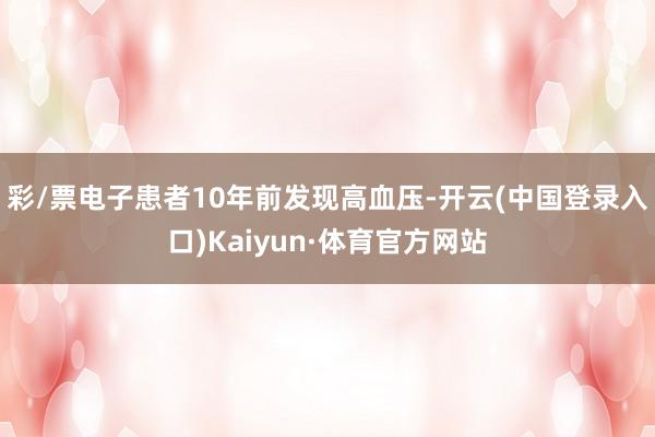 彩/票电子患者10年前发现高血压-开云(中国登录入口)Kaiyun·体育官方网站