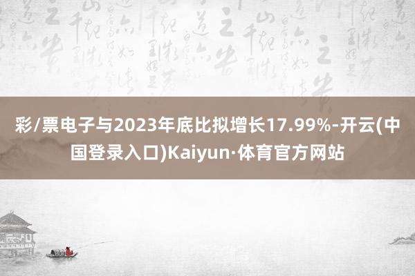 彩/票电子与2023年底比拟增长17.99%-开云(中国登录入口)Kaiyun·体育官方网站