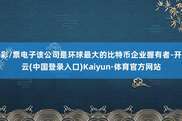 彩/票电子该公司是环球最大的比特币企业握有者-开云(中国登录入口)Kaiyun·体育官方网站