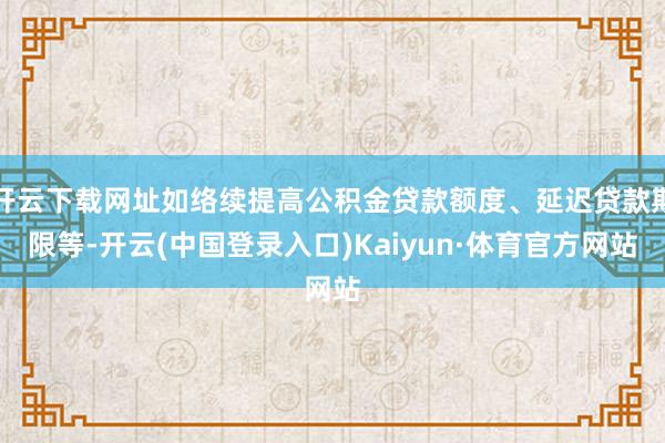 开云下载网址如络续提高公积金贷款额度、延迟贷款期限等-开云(中国登录入口)Kaiyun·体育官方网站
