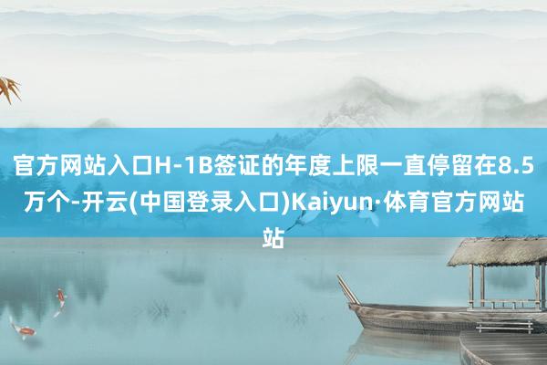 官方网站入口H-1B签证的年度上限一直停留在8.5万个-开云(中国登录入口)Kaiyun·体育官方网站