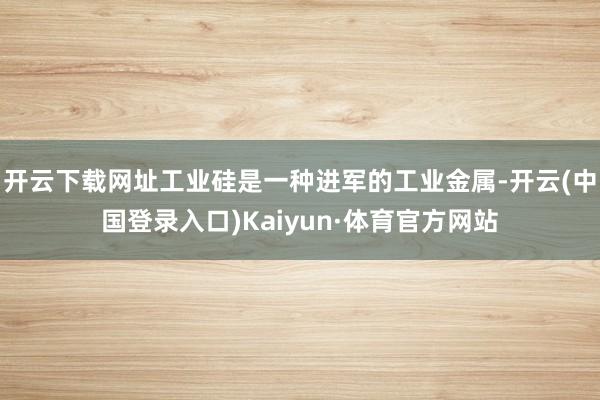 开云下载网址工业硅是一种进军的工业金属-开云(中国登录入口)Kaiyun·体育官方网站