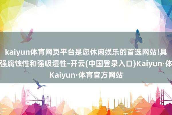 kaiyun体育网页平台是您休闲娱乐的首选网站!具有强碱性、强腐蚀性和强吸湿性-开云(中国登录入口)Kaiyun·体育官方网站