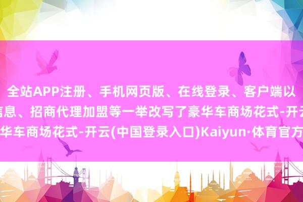 全站APP注册、手机网页版、在线登录、客户端以及发布平台优惠活动信息、招商代理加盟等一举改写了豪华车商场花式-开云(中国登录入口)Kaiyun·体育官方网站