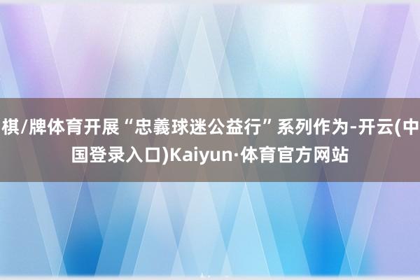 棋/牌体育开展“忠義球迷公益行”系列作为-开云(中国登录入口)Kaiyun·体育官方网站