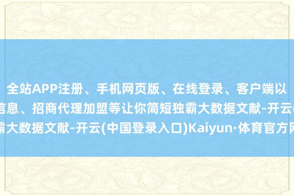 全站APP注册、手机网页版、在线登录、客户端以及发布平台优惠活动信息、招商代理加盟等让你简短独霸大数据文献-开云(中国登录入口)Kaiyun·体育官方网站