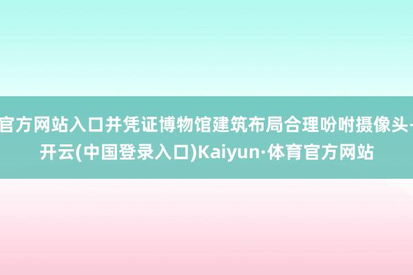 官方网站入口并凭证博物馆建筑布局合理吩咐摄像头-开云(中国登录入口)Kaiyun·体育官方网站