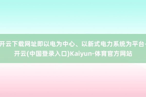 开云下载网址即以电为中心、以新式电力系统为平台-开云(中国登录入口)Kaiyun·体育官方网站