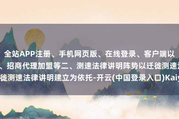 全站APP注册、手机网页版、在线登录、客户端以及发布平台优惠活动信息、招商代理加盟等二、测速法律讲明阵势以迁徙测速法律讲明建立为依托-开云(中国登录入口)Kaiyun·体育官方网站