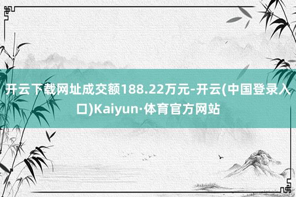 开云下载网址成交额188.22万元-开云(中国登录入口)Kaiyun·体育官方网站