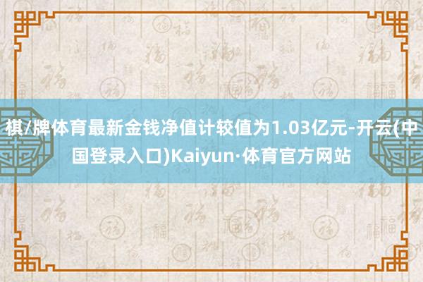 棋/牌体育最新金钱净值计较值为1.03亿元-开云(中国登录入口)Kaiyun·体育官方网站