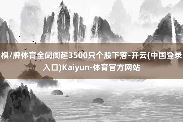 棋/牌体育全阛阓超3500只个股下落-开云(中国登录入口)Kaiyun·体育官方网站