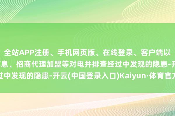 全站APP注册、手机网页版、在线登录、客户端以及发布平台优惠活动信息、招商代理加盟等对电井排查经过中发现的隐患-开云(中国登录入口)Kaiyun·体育官方网站