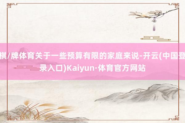 棋/牌体育关于一些预算有限的家庭来说-开云(中国登录入口)Kaiyun·体育官方网站