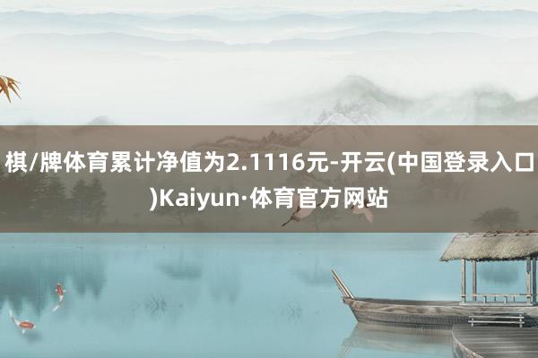棋/牌体育累计净值为2.1116元-开云(中国登录入口)Kaiyun·体育官方网站
