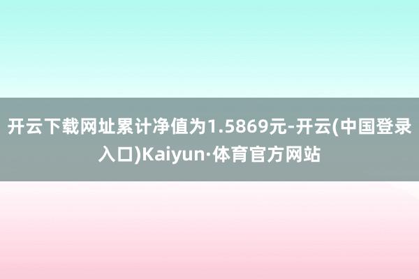 开云下载网址累计净值为1.5869元-开云(中国登录入口)Kaiyun·体育官方网站