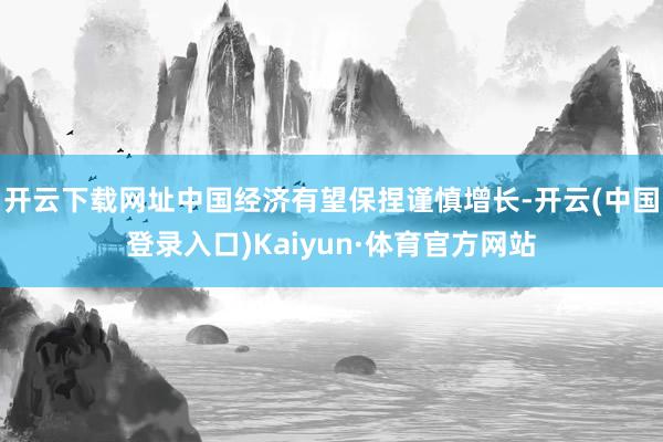 开云下载网址中国经济有望保捏谨慎增长-开云(中国登录入口)Kaiyun·体育官方网站
