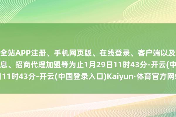 全站APP注册、手机网页版、在线登录、客户端以及发布平台优惠活动信息、招商代理加盟等为止1月29日11时43分-开云(中国登录入口)Kaiyun·体育官方网站