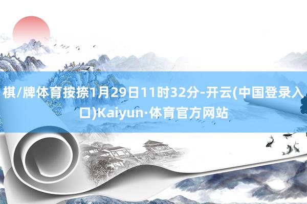 棋/牌体育按捺1月29日11时32分-开云(中国登录入口)Kaiyun·体育官方网站