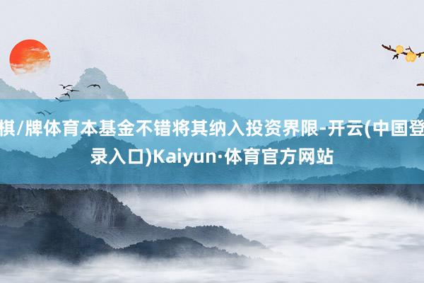 棋/牌体育本基金不错将其纳入投资界限-开云(中国登录入口)Kaiyun·体育官方网站