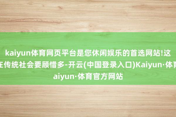 kaiyun体育网页平台是您休闲娱乐的首选网站!这在今天比在传统社会要顾惜多-开云(中国登录入口)Kaiyun·体育官方网站