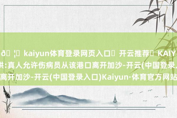 🦄kaiyun体育登录网页入口✅开云推荐✅KAIYUN SPORTS为您提供:真人允许伤病员从该港口离开加沙-开云(中国登录入口)Kaiyun·体育官方网站