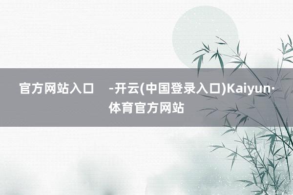 官方网站入口    -开云(中国登录入口)Kaiyun·体育官方网站