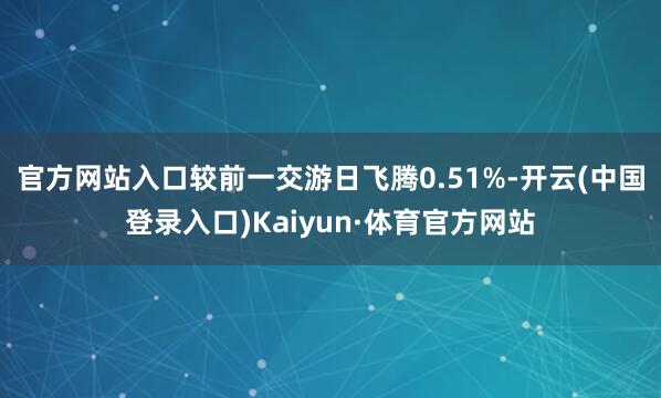 官方网站入口较前一交游日飞腾0.51%-开云(中国登录入口)Kaiyun·体育官方网站