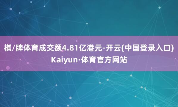 棋/牌体育成交额4.81亿港元-开云(中国登录入口)Kaiyun·体育官方网站