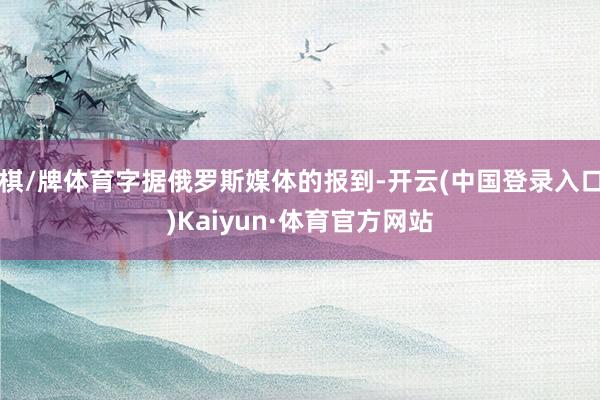棋/牌体育字据俄罗斯媒体的报到-开云(中国登录入口)Kaiyun·体育官方网站