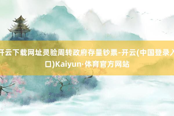 开云下载网址灵验周转政府存量钞票-开云(中国登录入口)Kaiyun·体育官方网站