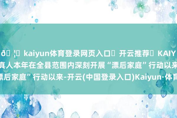 🦄kaiyun体育登录网页入口✅开云推荐✅KAIYUN SPORTS为您提供:真人本年在全县范围内深刻开展“漂后家庭”行动以来-开云(中国登录入口)Kaiyun·体育官方网站